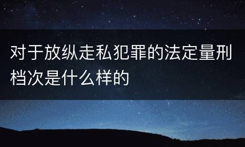 对于放纵走私犯罪的法定量刑档次是什么样的