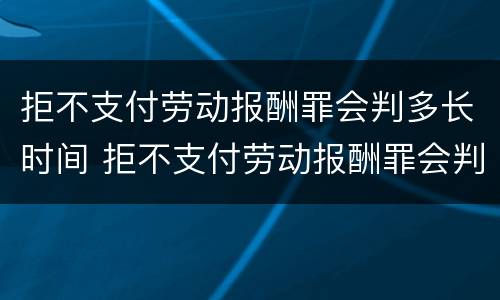 拒不支付劳动报酬罪会判多长时间 拒不支付劳动报酬罪会判多长时间刑期