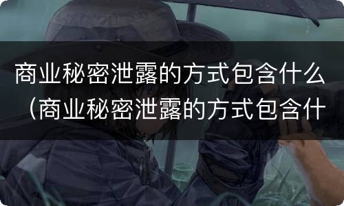商业秘密泄露的方式包含什么（商业秘密泄露的方式包含什么内容）