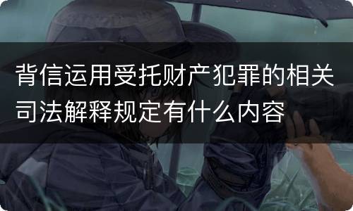 背信运用受托财产犯罪的相关司法解释规定有什么内容