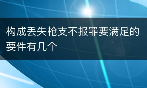 构成丢失枪支不报罪要满足的要件有几个