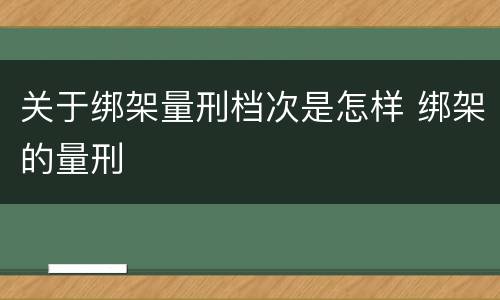 关于绑架量刑档次是怎样 绑架的量刑