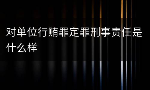 对单位行贿罪定罪刑事责任是什么样