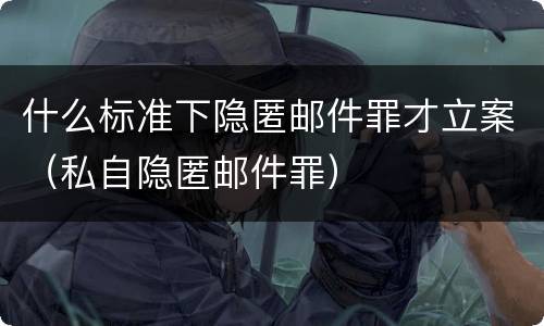 什么标准下隐匿邮件罪才立案（私自隐匿邮件罪）