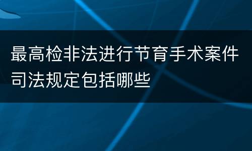 最高检非法进行节育手术案件司法规定包括哪些