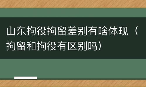 山东拘役拘留差别有啥体现（拘留和拘役有区别吗）