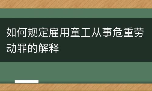 如何规定雇用童工从事危重劳动罪的解释