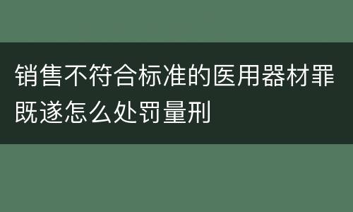 销售不符合标准的医用器材罪既遂怎么处罚量刑