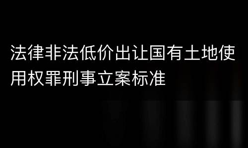 法律非法低价出让国有土地使用权罪刑事立案标准