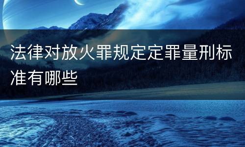 法律对放火罪规定定罪量刑标准有哪些