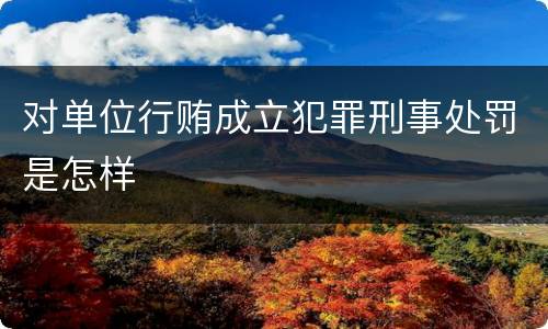 对单位行贿成立犯罪刑事处罚是怎样