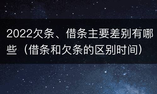 2022欠条、借条主要差别有哪些（借条和欠条的区别时间）