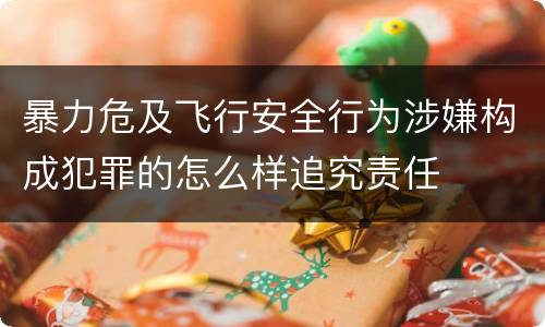 暴力危及飞行安全行为涉嫌构成犯罪的怎么样追究责任
