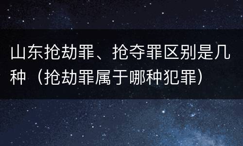 山东抢劫罪、抢夺罪区别是几种（抢劫罪属于哪种犯罪）