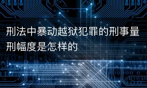 刑法中暴动越狱犯罪的刑事量刑幅度是怎样的