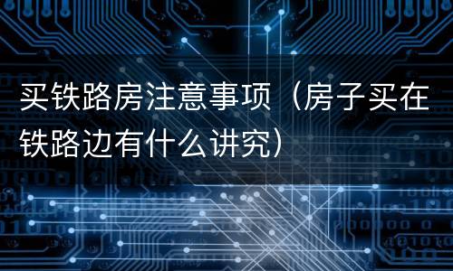 买铁路房注意事项（房子买在铁路边有什么讲究）