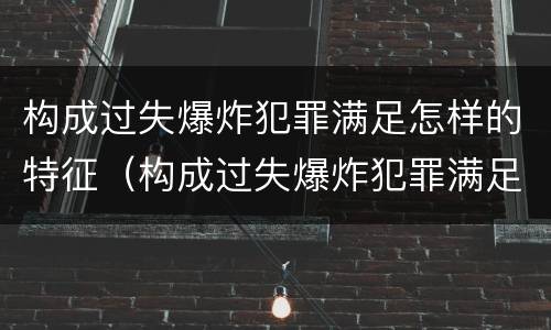 构成过失爆炸犯罪满足怎样的特征（构成过失爆炸犯罪满足怎样的特征判定）