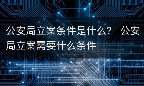 公安局立案条件是什么？ 公安局立案需要什么条件