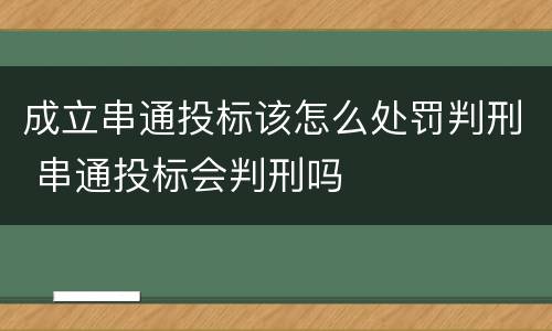 成立串通投标该怎么处罚判刑 串通投标会判刑吗