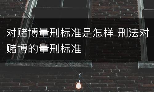 对赌博量刑标准是怎样 刑法对赌博的量刑标准