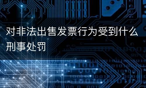 对非法出售发票行为受到什么刑事处罚