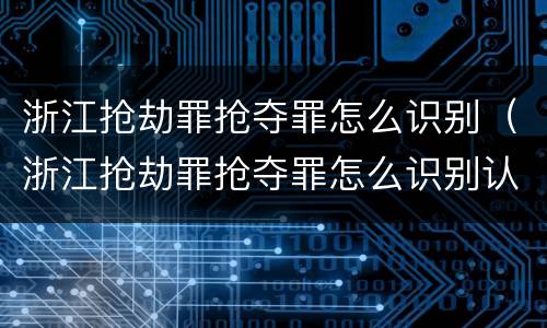 浙江抢劫罪抢夺罪怎么识别（浙江抢劫罪抢夺罪怎么识别认定）