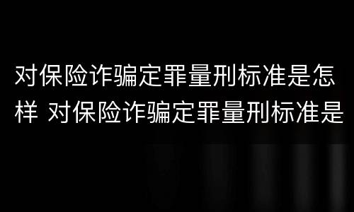 对保险诈骗定罪量刑标准是怎样 对保险诈骗定罪量刑标准是怎样确定的