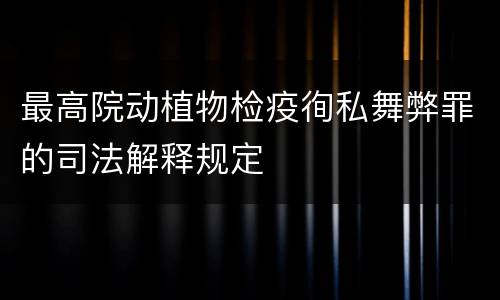 最高院动植物检疫徇私舞弊罪的司法解释规定