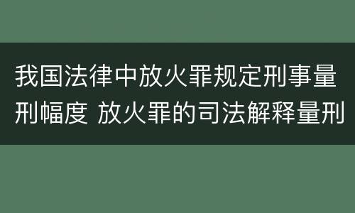 我国法律中放火罪规定刑事量刑幅度 放火罪的司法解释量刑标准