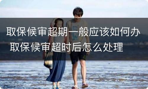 取保候审超期一般应该如何办 取保候审超时后怎么处理