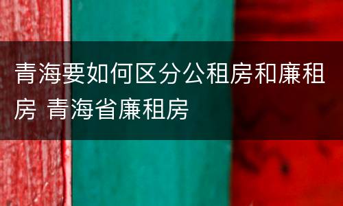 青海要如何区分公租房和廉租房 青海省廉租房