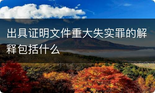 出具证明文件重大失实罪的解释包括什么
