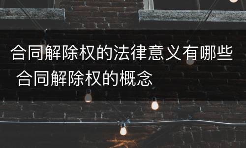 合同解除权的法律意义有哪些 合同解除权的概念