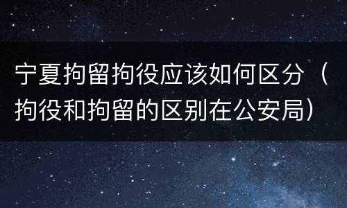 宁夏拘留拘役应该如何区分（拘役和拘留的区别在公安局）
