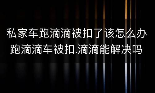 私家车跑滴滴被扣了该怎么办 跑滴滴车被扣.滴滴能解决吗