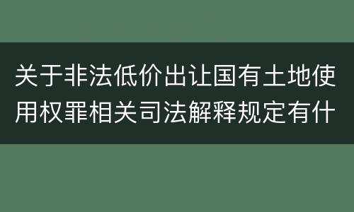 关于非法低价出让国有土地使用权罪相关司法解释规定有什么主要内容