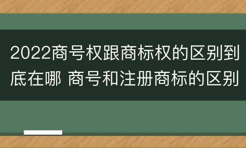 2022商号权跟商标权的区别到底在哪 商号和注册商标的区别