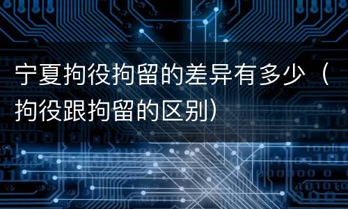 宁夏拘役拘留的差异有多少（拘役跟拘留的区别）