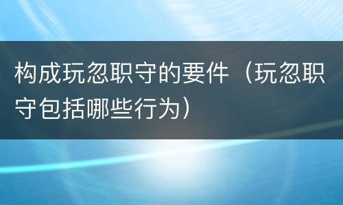 构成玩忽职守的要件（玩忽职守包括哪些行为）