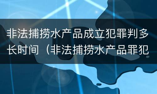 非法捕捞水产品成立犯罪判多长时间（非法捕捞水产品罪犯罪构成）