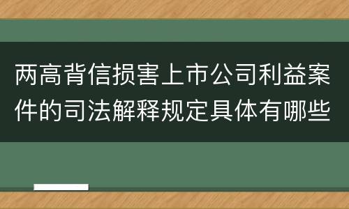 两高背信损害上市公司利益案件的司法解释规定具体有哪些重要内容