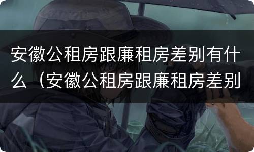 安徽公租房跟廉租房差别有什么（安徽公租房跟廉租房差别有什么不同）