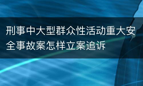 刑事中大型群众性活动重大安全事故案怎样立案追诉