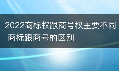 2022商标权跟商号权主要不同 商标跟商号的区别