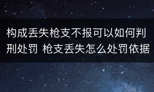构成丢失枪支不报可以如何判刑处罚 枪支丢失怎么处罚依据