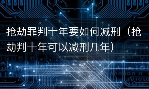 抢劫罪判十年要如何减刑（抢劫判十年可以减刑几年）
