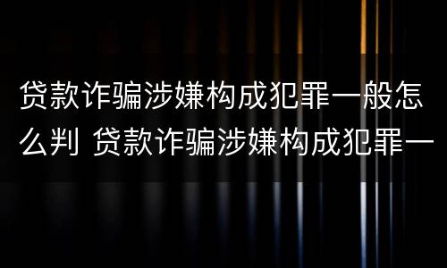 贷款诈骗涉嫌构成犯罪一般怎么判 贷款诈骗涉嫌构成犯罪一般怎么判定