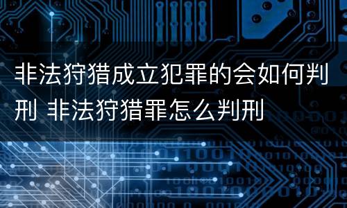 非法狩猎成立犯罪的会如何判刑 非法狩猎罪怎么判刑