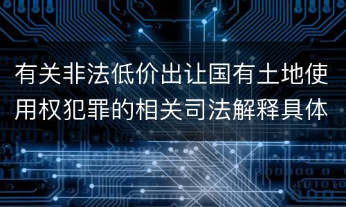 有关非法低价出让国有土地使用权犯罪的相关司法解释具体有哪些内容