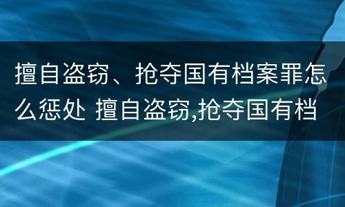 擅自盗窃、抢夺国有档案罪怎么惩处 擅自盗窃,抢夺国有档案罪怎么惩处